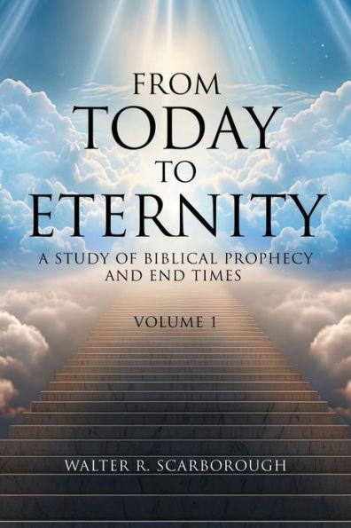 From Today to Eternity: A Study of Biblical Prophecy and End Times Volume 1