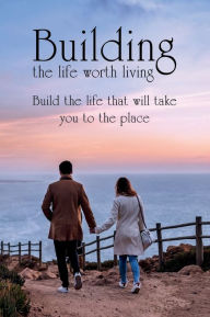 Title: Building the Life Worth Living: What it takes to become successful in all 10 critical areas of your life., Author: Delon Hughes
