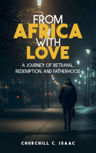 Title: FROM AFRICA WITH LOVE: A JOURNEY OF BETRAYAL, REDEMPTION, AND FATHERHOOD, Author: Churchill C Isaac