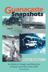 Title: Guanacaste Snapshots: An Album of Images and Memories of Rural Costa Rica 1965-1985, Author: Susan Gordon