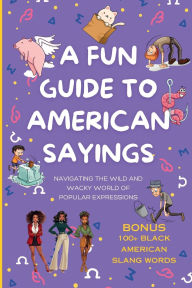 Title: A Fun Guide To American Sayings: Navigating the Wild and Wacky World of Popular Expressions, Author: Latonya Ranel