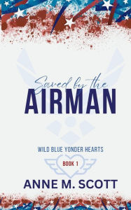 Title: Saved by the Airman: A Heroic Military Romantic Suspense, Author: Anne M. Scott