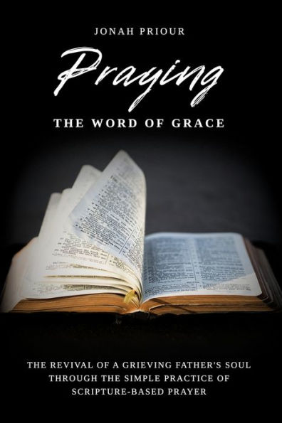 Praying the Word of Grace: Revival a Grieving Father's Soul Through Simple Practice Scripture-Based Prayer