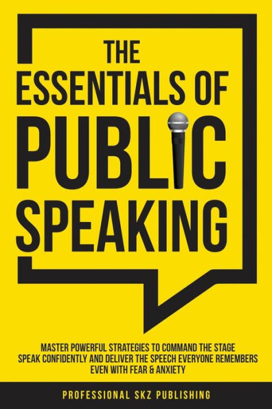 The Essentials of Public Speaking: Master Powerful Strategies to Command Stage, Speak Confidently, and Deliver Speech Everyone Remembers, Even With Fear & Anxiety