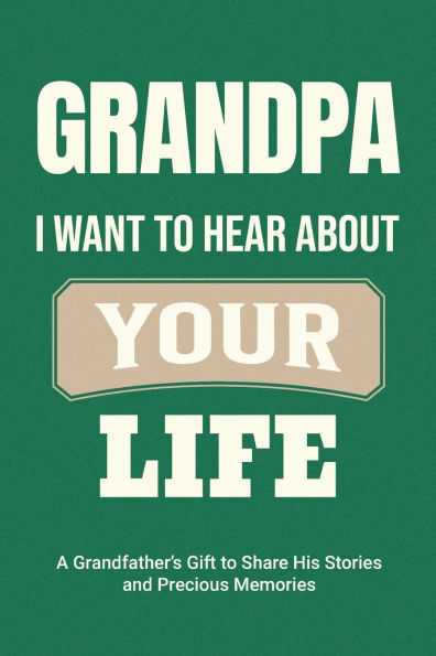 Grandpa, I Want to Hear About Your Life: A Grandfather's Gift Share His Stories and Precious Memories