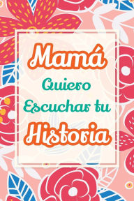 Title: Mamï¿½, Quiero Escuchar tu Historia: Cuï¿½ntame tu vida: Historia familiar, recuerdos y momentos escritos por una madre, Author: Casey Parker
