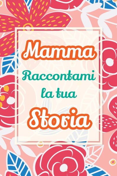 Mamma, raccontami la tua storia: Un regalo speciale per celebrare i ricordi e i momenti piï¿½ belli della tua vita