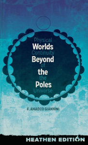 Title: Worlds Beyond the Poles (Heathen Edition): Physical Continuity of the Universe, Author: Francis Amadeo Giannini