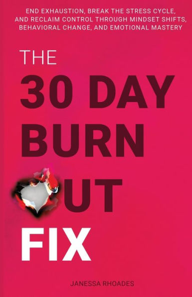 The 30-Day Burnout Fix: End Exhaustion, Break the Stress Cycle, and Reclaim Control Through Mindset Shifts, Behavioral Change, and Emotional Mastery