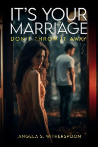 Title: It's Your Marriage; Don't Throw It Away, Author: Angela S. Witherspoon