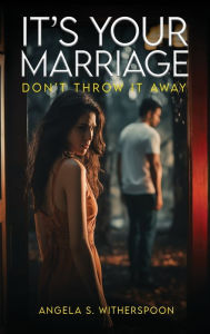 Title: It's Your Marriage; Don't Throw It Away, Author: Angela S. Witherspoon