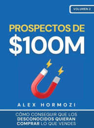 Title: Prospectos de $100M: Cï¿½mo conseguir que los desconocidos quieran comprar lo que vendes: : Cï¿½mo conseguir que los desconocidos quieran comprar lo que vendes, Author: Alex Hormozi