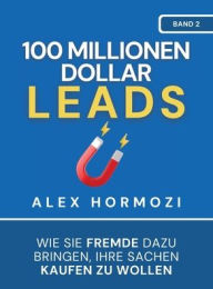 Title: 100 Millionen Dollar Leads: Wie Sie Fremde dazu bringen, Ihre Sachen kaufen zu wollen, Author: Alex Hormozi