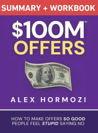 Title: $100M Offers Summary and Workbook: How To Make Offers So Good People Feel Stupid Saying No, Author: Alex Hormozi