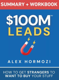 Title: $100M Leads Summary & Workbook: How to Get Strangers To Want To Buy Your Stuff, Author: Alex Hormozi