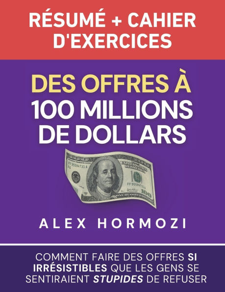 des offres ï¿½ 100 millions de dollars Rï¿½sumï¿½ et cahier d'exercices: Comment faire si irrï¿½sistibles que les gens se sentiraient stupides refuser