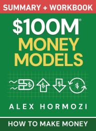 Title: $100M Money Models Summary and Workbook: How to Make Money, Author: Alex Hormozi