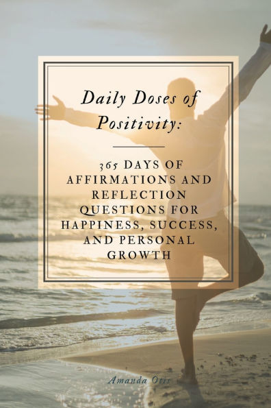 Daily Doses of Positivity: 365 Days of Affirmations and Reflection Questions for Happiness, Success, and Personal Growth