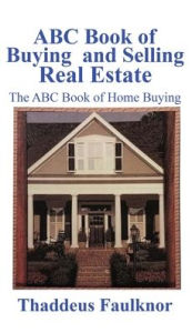 Title: ABC Book of Buying and Selling Real Estate: The ABC Book of Home Buying, Author: Thaddeus Faulknor