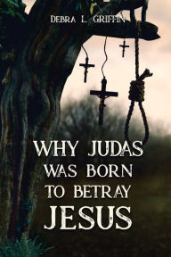 Title: Why Judas was Born to Betray Jesus, Author: Debra L Griffin