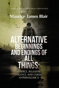 Title: Alternative Beginnings and Endings of All Things: Science, Religion, Politics, and Cards, Hypervolume II, Author: Maurice James Blair