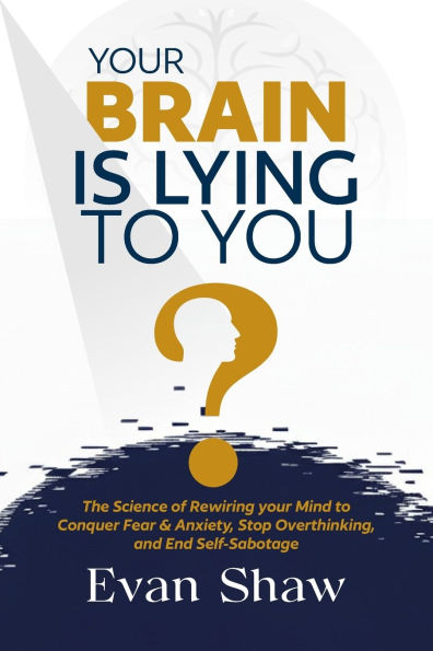 Your Brain Is Lying To You: The Science of Rewiring Your Mind to Stop Overthinking, Conquer Fear, and End Self-Sabotage