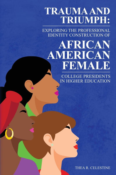 Trauma and Triumph: Exploring the Professional Identity Construction of African American Female College Presidents Higher Education