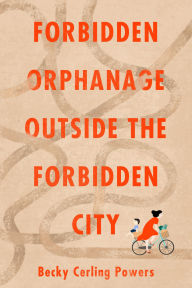 Title: Forbidden Orphanage Outside the Forbidden City, Author: Becky Cerling Powers