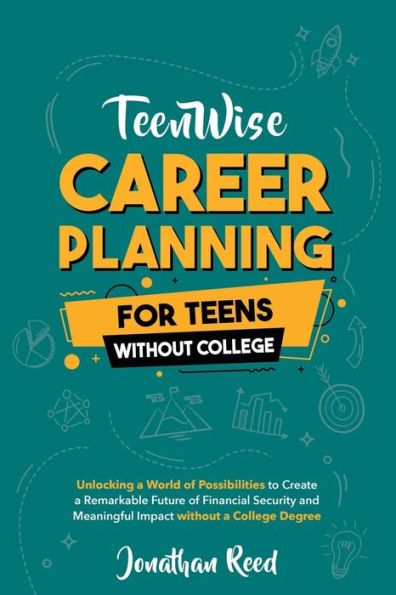 Career Planning For Teens Without College: Unlocking a World of Possibilities to Create a Remarkable Future of Financial Security and Meaningful Impact without a College Degree