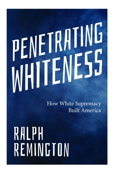 Penetrating Whiteness: How White Supremacy Built America (Navigating The Landscape Of Racism, Sexism, And America's Cultural Divide)