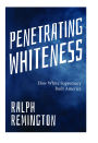 Penetrating Whiteness: How White Supremacy Built America (Navigating The Landscape Of Racism, Sexism, And America's Cultural Divide)