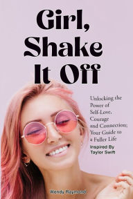 Title: Girl, Shake it Off Inspired By Taylor Swift: Unlocking the Power of Self-Love, Courage, and Connection: Your Guide To A Fuller Life, Author: Wendy Raymond