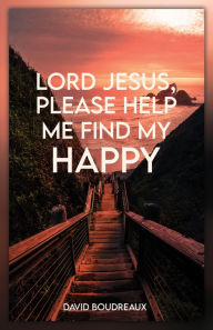 Title: Lord Jesus, Please Help Me Find My Happy, Author: David Boudreaux