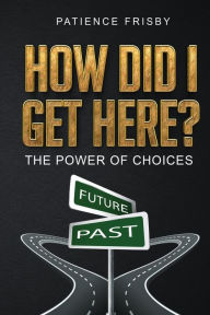 Title: How Did I Get Here?: The Power of Choices, Author: Patience Frisby