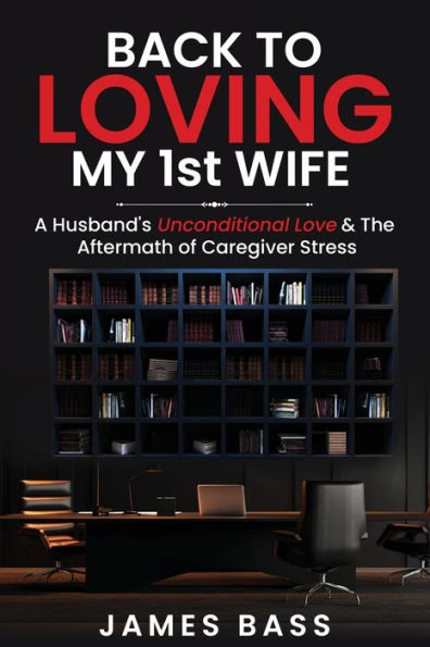 Back To Loving My 1st Wife: A Husband's Unconditional Love & The Aftermath of Caregiver Stress