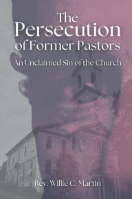 Title: The Persecution of Former Pastors: An Unclaimed Sin of the Church, Author: Rev. Willie C. Martin