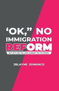 Title: 'OK, No Immigration Reform: But Let's Use The Laws Already On The Books, Author: JBlayne Jennings