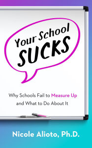Title: Your School Sucks: Why Schools Fail to Measure Up and What to Do About It, Author: Nicole Alioto