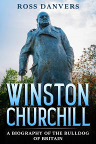 Title: Winston Churchill: A Biography of the Bulldog of Britain, Author: Ross Danvers