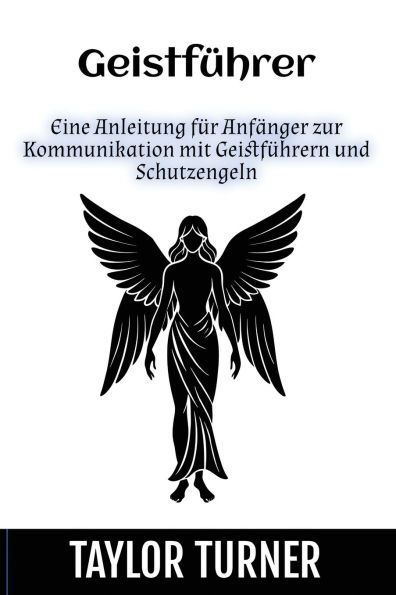 Geistfï¿½hrer: Eine Anleitung fï¿½r Anfï¿½nger zur Kommunikation mit Geistfï¿½hrern und Schutzengeln