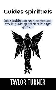 Title: Guides spirituels: Guide du dï¿½butant pour communiquer avec les guides spirituels et les anges gardiens, Author: Taylor Turner