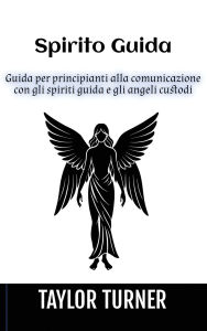Title: Spirito Guida: Guida per principianti alla comunicazione con gli spiriti guida e gli angeli custodi, Author: Taylor Turner