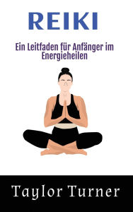 Title: Reiki: Ein Leitfaden fï¿½r Anfï¿½nger im Energieheilen, Author: Taylor Turner