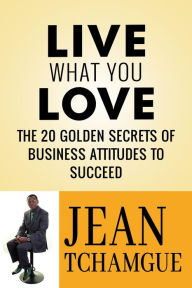 Title: Live What You Love: The 20 Golden Secrets of Business Attitudes to Succeed, Author: Jean Tchamgue