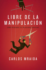 Title: Libre de la manipulación: Cómo desatarse de relaciones abusivas, Author: Carlos Mraida