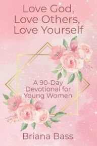 Title: Love God, Love Others, Love Yourself: A 90-Day Devotional for Young Women:, Author: Briana Bass