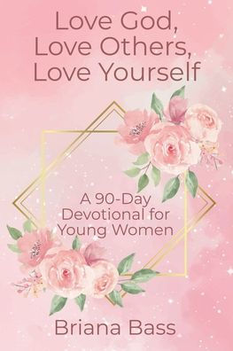 Love God, Others, Yourself: A 90-Day Devotional for Young Women: