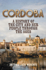 Title: CORDOBA: A HISTORY OF THE CITY AND HER PEOPLE THROUGHOUT THE AGES, Author: Antonio Jaén Morente