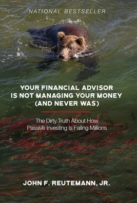 Your Financial Advisor Is Not Managing Your Money (and Never Was): The Dirty Truth About How Passive Investing Is Failing Millions