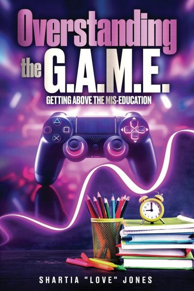 Overstanding the G.A.M.E. Getting Above the Mis-Education - The Ultimate Cheat Code to Level Up & Win in Your Relationship with Your Gamer